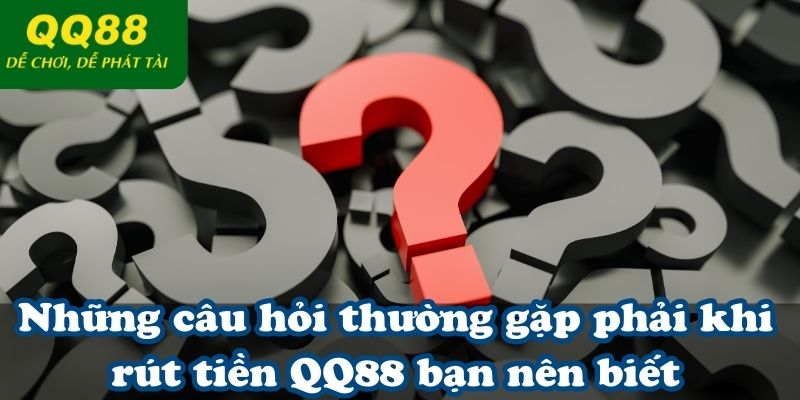 Những câu hỏi thường gặp phải khi rút tiền QQ88 bạn nên biết