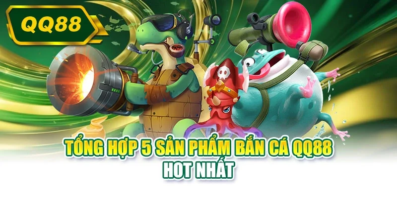 Tổng hợp 5 sản phẩm bắn cá QQ88 hot nhất